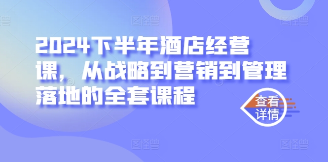 （10092期）刘海校长·2024下半年酒店经营课，从战略到营销到管理落地