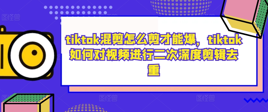 （10111期）Tiktok混剪怎么剪才能爆，Tiktok如何对视频进行二次深度剪辑去重