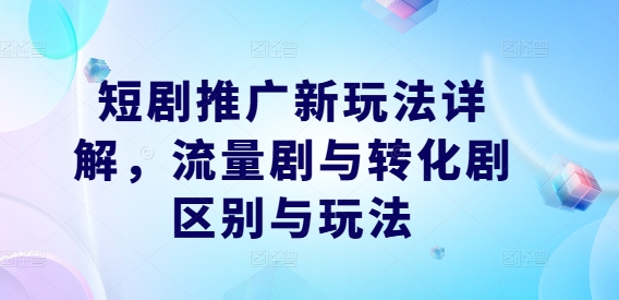 （10137期）短剧推广新玩法详解，流量剧与转化剧区别与玩法