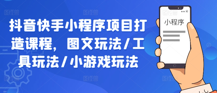 （10147期）果姐·抖音快手小程序项目打造课程，图文玩法/工具玩法/小游戏玩法