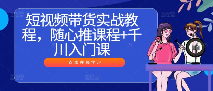 （10171期）威威妈·短视频带货实战教程，随心推课程+千川入门课