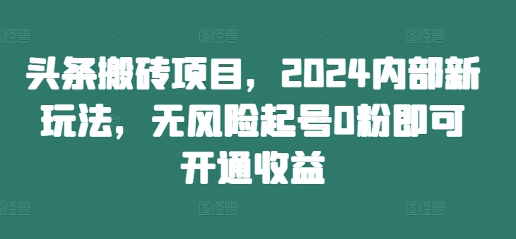 （10180期）头条搬砖项目，2024内部新玩法，无风险起号0粉即可开通收益