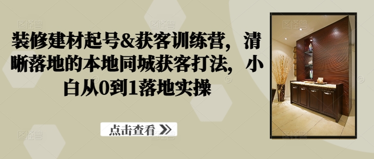 （10184期）杜指导·装修建材起号&获客训练营，​清晰落地的本地同城获客打法