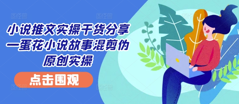 （10209期）蛋花小说故事混剪伪原创实操，小说推文实操干货 网赚项目 第1张