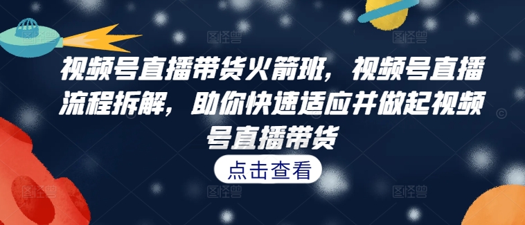 （10225期）视频号直播带货火箭班，​视频号直播流程拆解