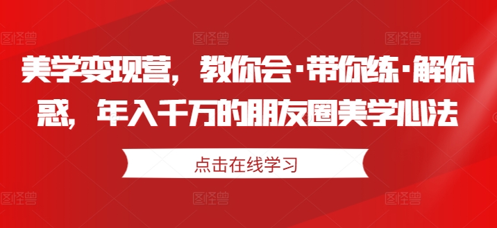 （10228期）铁三角·美学变现营，教你会·带你练·解你惑，年入千万的朋友圈美学心法