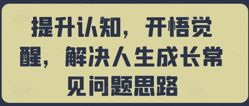 （10243期）提升认知，开悟觉醒，解决人生成长常见问题思路