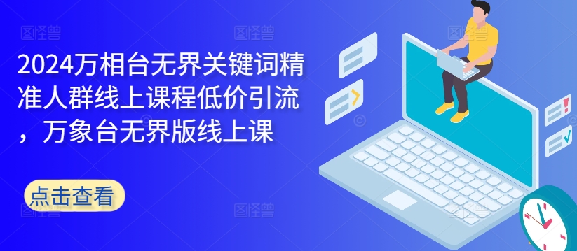 （10245期）东子电商·2024万相台无界关键词精准人群线上课程，低价引流