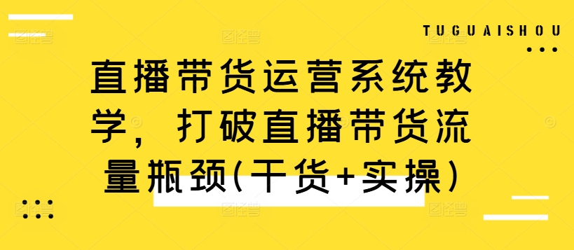 （10249期）直播带货运营系统教学，打破直播带货流量瓶颈(干货+实操)