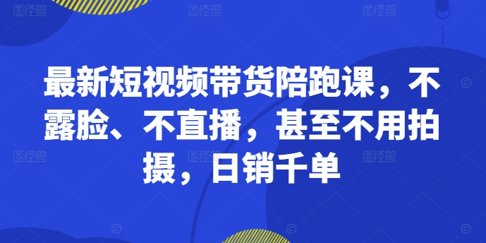 （10299期）最新短视频带货陪跑课，不露脸、不直播，甚至不用拍摄，日销千单 短视频运营 第1张