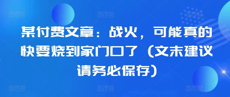 （10310期）付费文章：战火，可能真的快要烧到家门口了 (文末建议请务必保存)