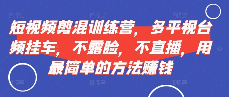 （10313期）短视频‮剪混‬训练营，多平‮视台‬频挂车，不露脸，不直播