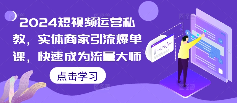 （10314期）2024短视频运营私教，实体商家引流爆单课，快速成为流量大师