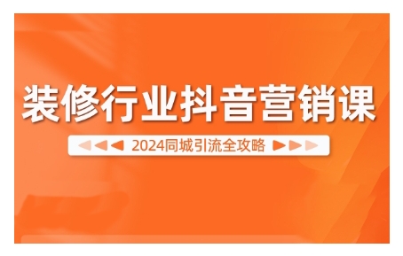 （10315期）2024装修行业抖音营销课，同城引流全攻略